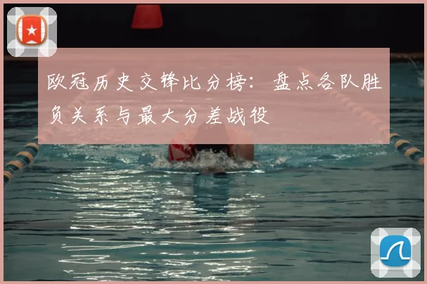 欧冠历史交锋比分榜：盘点各队胜负关系与最大分差战役