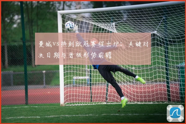 曼城vs热刺欧冠赛程出炉：关键对决日期与晋级形势前瞻