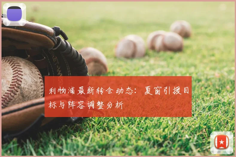 利物浦最新转会动态：夏窗引援目标与阵容调整分析