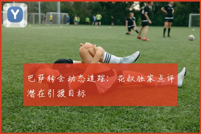 巴萨转会动态追踪：花叔独家点评潜在引援目标