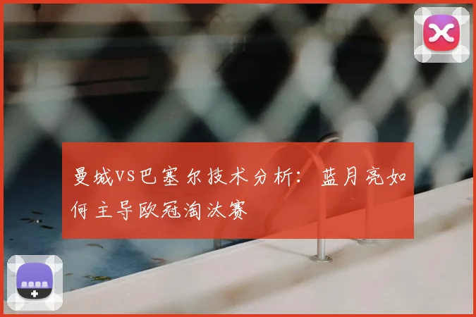 曼城vs巴塞尔技术分析：蓝月亮如何主导欧冠淘汰赛