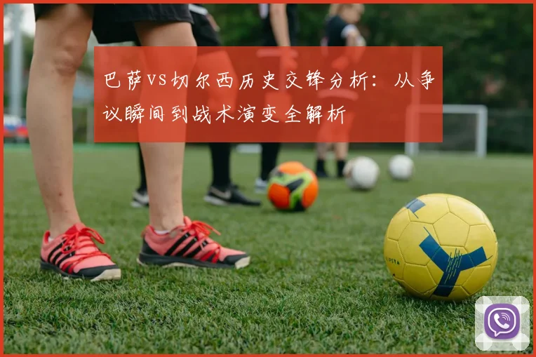 巴萨vs切尔西历史交锋分析：从争议瞬间到战术演变全解析