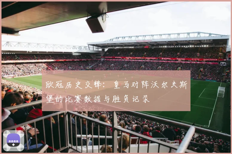 欧冠历史交锋：皇马对阵沃尔夫斯堡的比赛数据与胜负记录