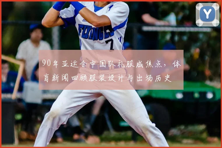 90年亚运会中国队礼服成焦点，体育新闻回顾服装设计与出场历史