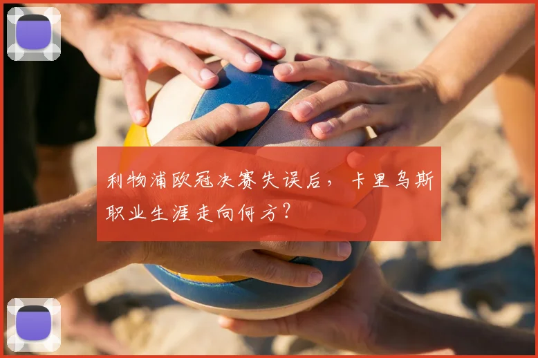 利物浦欧冠决赛失误后，卡里乌斯职业生涯走向何方？