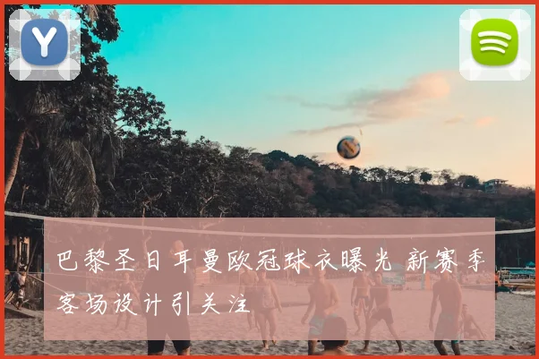 巴黎圣日耳曼欧冠球衣曝光 新赛季客场设计引关注