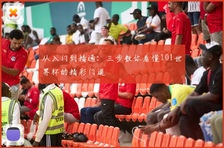 从入门到精通：三步教你看懂101世界杯的精彩门道