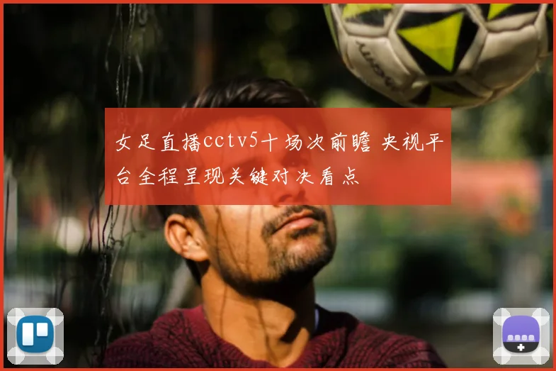 女足直播cctv5十场次前瞻 央视平台全程呈现关键对决看点