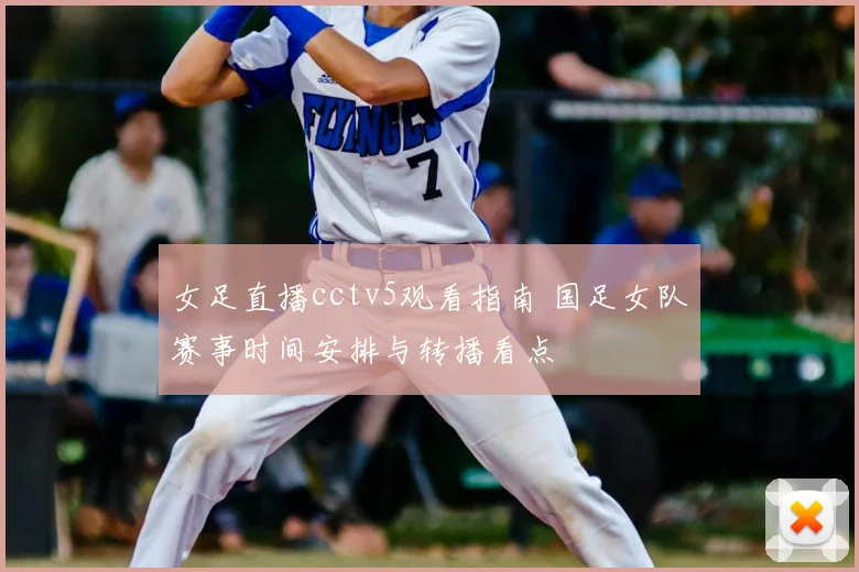 女足直播cctv5观看指南 国足女队赛事时间安排与转播看点