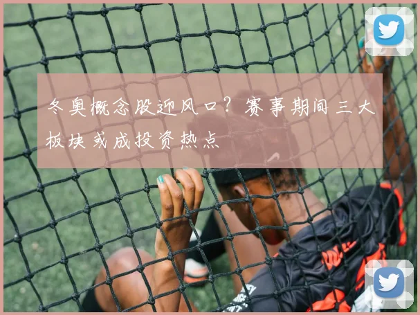 冬奥概念股迎风口？赛事期间三大板块或成投资热点