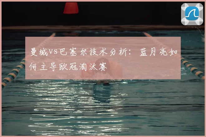 曼城vs巴塞尔技术分析：蓝月亮如何主导欧冠淘汰赛