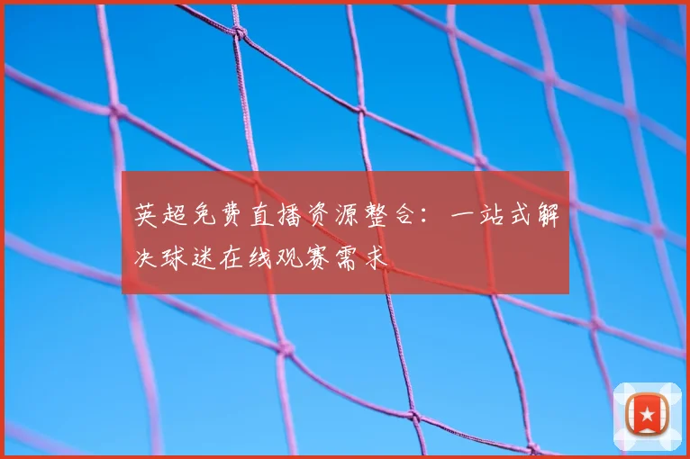 英超免费直播资源整合：一站式解决球迷在线观赛需求