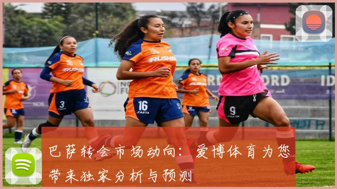 巴萨转会市场动向：爱博体育为您带来独家分析与预测