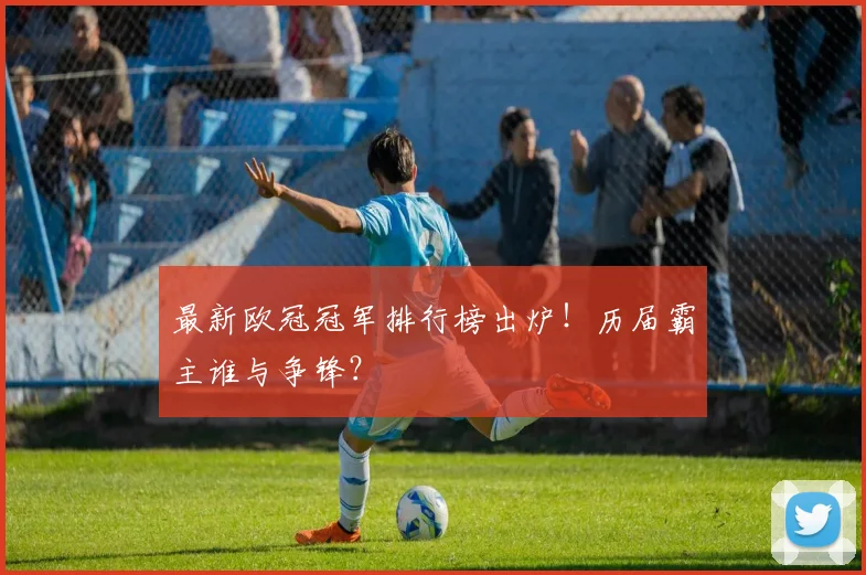 最新欧冠冠军排行榜出炉！历届霸主谁与争锋？