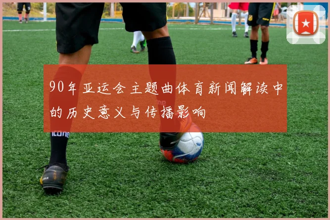 90年亚运会主题曲体育新闻解读中的历史意义与传播影响