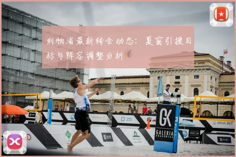 利物浦最新转会动态：夏窗引援目标与阵容调整分析