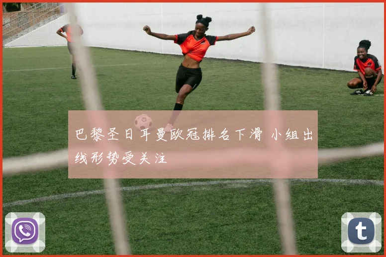 巴黎圣日耳曼欧冠排名下滑 小组出线形势受关注